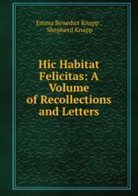 Hic Habitat Felicitas: A Volume of Recollections and Letters