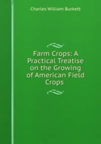 Farm Crops: A Practical Treatise on the Growing of American Field Crops .