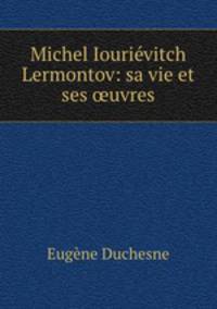 Michel Iourievitch Lermontov: sa vie et ses ?uvres