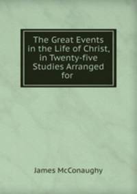 The Great Events in the Life of Christ, in Twenty-five Studies Arranged for .