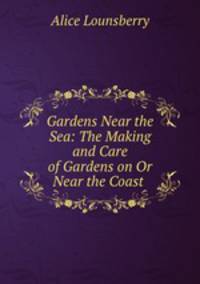 Gardens Near the Sea: The Making and Care of Gardens on Or Near the Coast .