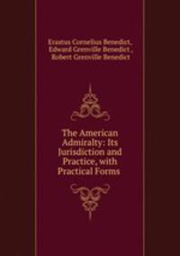 The American Admiralty: Its Jurisdiction and Practice, with Practical Forms .