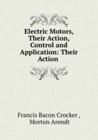 Electric Motors, Their Action, Control and Application: Their Action .