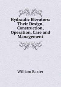 Hydraulic Elevators: Their Design, Construction, Operation, Care and Management