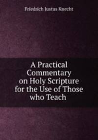 A Practical Commentary on Holy Scripture for the Use of Those who Teach .