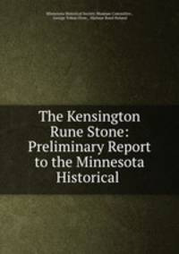 The Kensington Rune Stone: Preliminary Report to the Minnesota Historical .