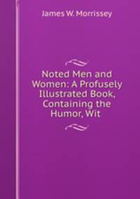 Noted Men and Women: A Profusely Illustrated Book, Containing the Humor, Wit .
