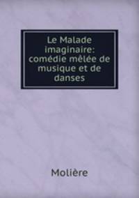 Le Malade imaginaire: comedie melee de musique et de danses