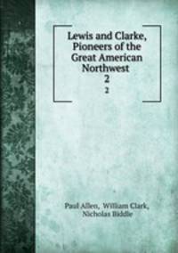 Lewis and Clarke, Pioneers of the Great American Northwest .. 2