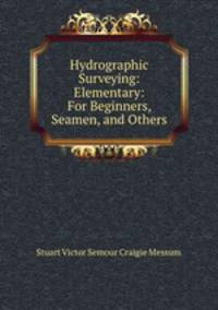 Hydrographic Surveying: Elementary: For Beginners, Seamen, and Others