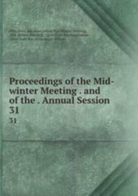 Proceedings of the Mid-winter Meeting . and of the . Annual Session. 31