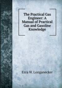 The Practical Gas Engineer: A Manual of Practical Gas and Gasoline Knowledge