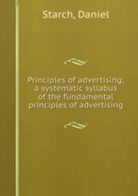 Principles of advertising; a systematic syllabus of the fundamental principles of advertising