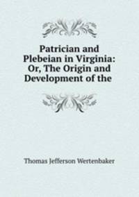 Patrician and Plebeian in Virginia: Or, The Origin and Development of the .