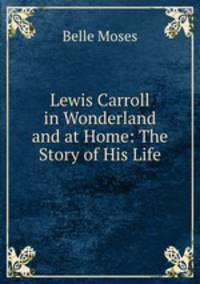Lewis Carroll in Wonderland and at Home: The Story of His Life