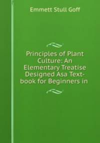 Principles of Plant Culture: An Elementary Treatise Designed Asa Text-book for Beginners in .