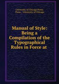 Manual of Style: Being a Compilation of the Typographical Rules in Force at .