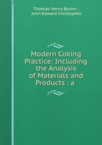 Modern Coking Practice: Including the Analysis of Materials and Products : a .