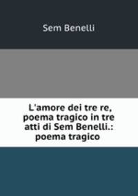L`amore dei tre re, poema tragico in tre atti di Sem Benelli.: poema tragico .