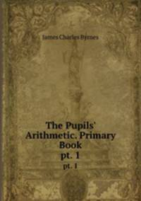 The Pupils` Arithmetic. Primary Book. pt. 1