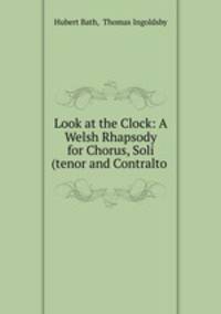 Look at the Clock: A Welsh Rhapsody for Chorus, Soli (tenor and Contralto .