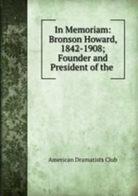 In Memoriam: Bronson Howard, 1842-1908; Founder and President of the .