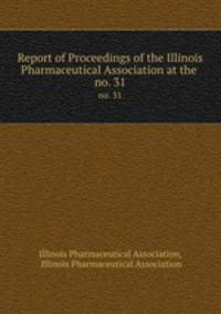 Report of Proceedings of the Illinois Pharmaceutical Association at the .. no. 31