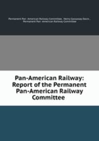 Pan-American Railway: Report of the Permanent Pan-American Railway Committee .