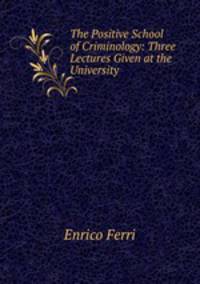 The Positive School of Criminology: Three Lectures Given at the University .