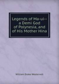 Legends of Ma-ui--a Demi God of Polynesia, and of His Mother Hina