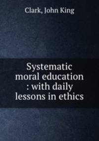 Systematic moral education : with daily lessons in ethics
