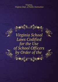 Virginia School Laws Codified for the Use of School Officers by Order of the .