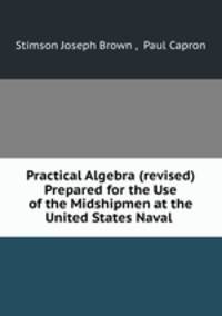 Practical Algebra (revised) Prepared for the Use of the Midshipmen at the United States Naval .