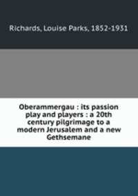Oberammergau : its passion play and players : a 20th century pilgrimage to a modern Jerusalem and a new Gethsemane