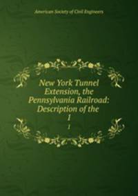 New York Tunnel Extension, the Pennsylvania Railroad: Description of the .. 1
