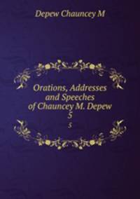 Orations, Addresses and Speeches of Chauncey M. Depew. 5