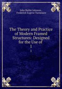 The Theory and Practice of Modern Framed Structures: Designed for the Use of .. 1