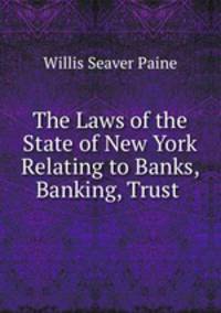 The Laws of the State of New York Relating to Banks, Banking, Trust .