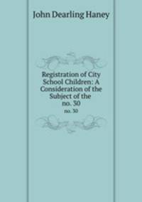 Registration of City School Children: A Consideration of the Subject of the .. no. 30