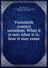 Twentieth century socialism. What it is not; what it is; how it may come