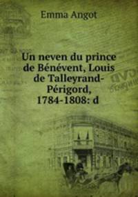 Un neven du prince de Benevent, Louis de Talleyrand-Perigord, 1784-1808: d .