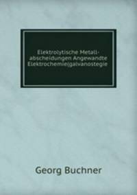 Elektrolytische Metall-abscheidungen Angewandte Elektrochemie(galvanostegie .