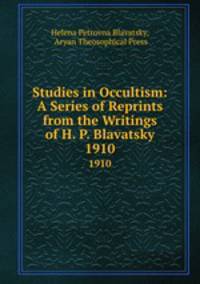 Studies in Occultism: A Series of Reprints from the Writings of H. P. Blavatsky. 1910