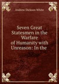 Seven Great Statesmen in the Warfare of Humanity with Unreason: In the .