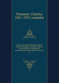 Vitae sanctorum Hiberniae partim hactenvs ineditae, ad fidem codicvm manvscriptorvm recognovit prolegomenis notis indicibvs instrvxit. 2