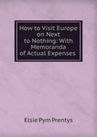 How to Visit Europe on Next to Nothing: With Memoranda of Actual Expenses .