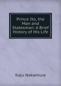 Prince Ito, the Man and Statesman: A Brief History of His Life