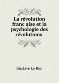 La revolution franc?aise et la psychologie des revolutions .