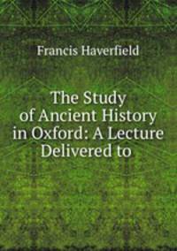 The Study of Ancient History in Oxford: A Lecture Delivered to .
