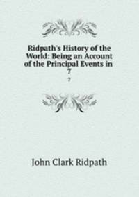 Ridpath`s History of the World: Being an Account of the Principal Events in .. 7